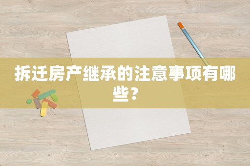 拆遷房產繼承的注意事項有哪些？