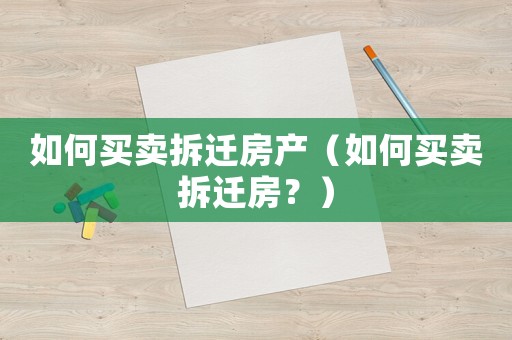 如何買賣拆遷房產（如何買賣拆遷房？）