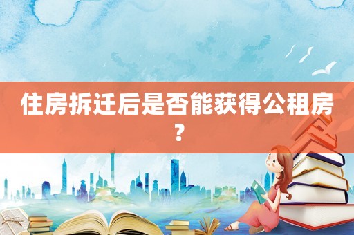 住房拆遷后是否能獲得公租房？