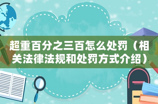 超重百分之三百怎么處罰（相關法律法規和處罰方式介紹）