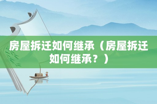 房屋拆遷如何繼承（房屋拆遷如何繼承？）