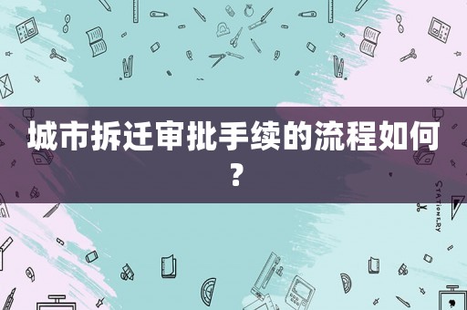 城市拆遷審批手續的流程如何？