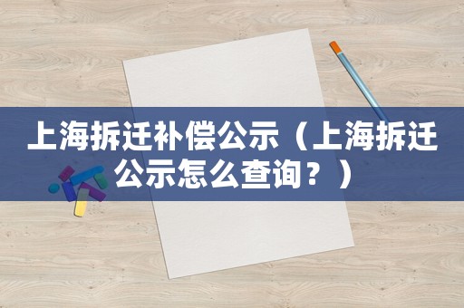 上海拆遷補(bǔ)償公示（上海拆遷公示怎么查詢(xún)？）