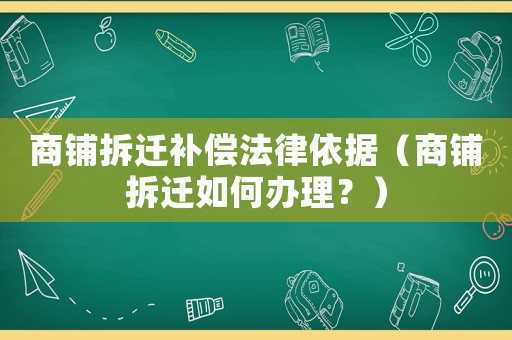 商鋪拆遷補償法律依據（商鋪拆遷如何辦理？）