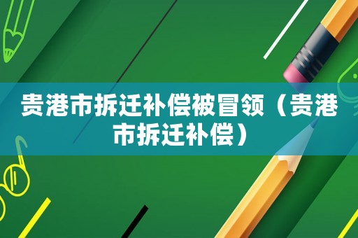 貴港市拆遷補償被冒領（貴港市拆遷補償）