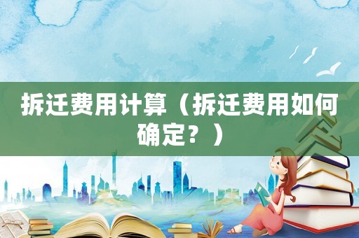 拆遷費用計算（拆遷費用如何確定？）