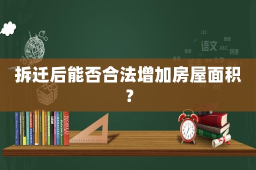 拆遷后能否合法增加房屋面積？