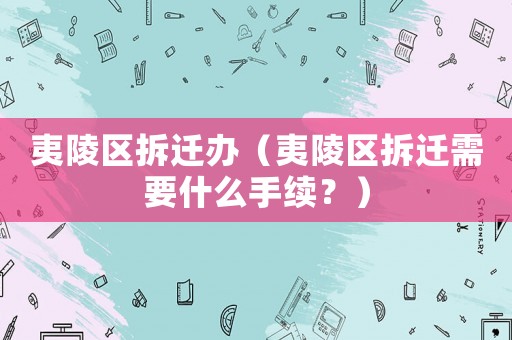 夷陵區(qū)拆遷辦（夷陵區(qū)拆遷需要什么手續(xù)？）