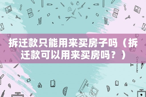 拆遷款只能用來買房子嗎（拆遷款可以用來買房嗎？）