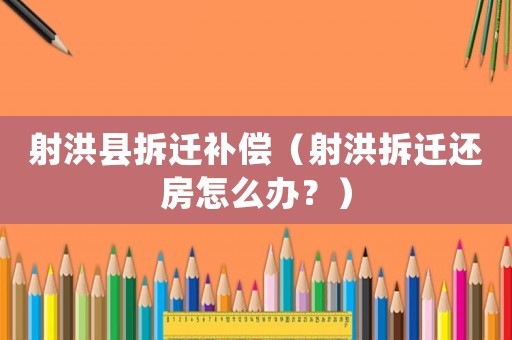 射洪縣拆遷補償（射洪拆遷還房怎么辦？）