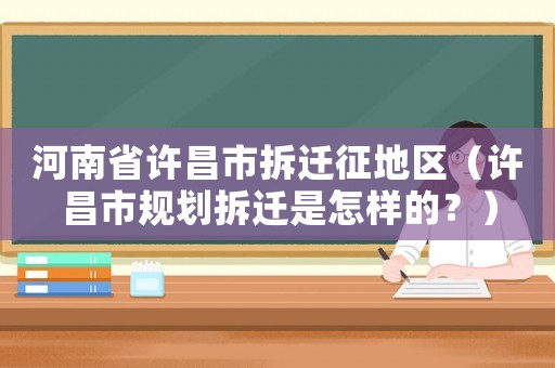 河南省許昌市拆遷征地區（許昌市規劃拆遷是怎樣的？）