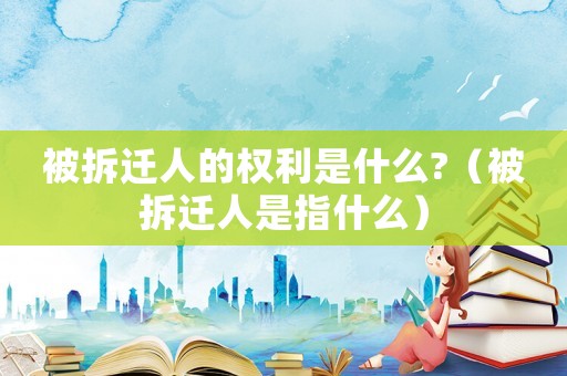被拆遷人的權(quán)利是什么?（被拆遷人是指什么）