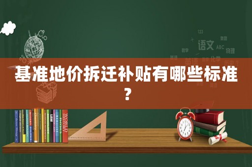 基準(zhǔn)地價(jià)拆遷補(bǔ)貼有哪些標(biāo)準(zhǔn)？