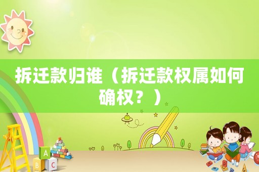 拆遷款歸誰（拆遷款權屬如何確權？）