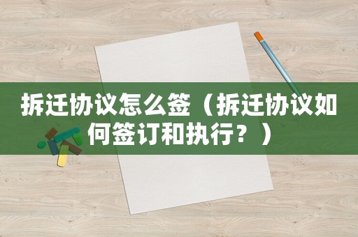 拆遷協(xié)議怎么簽（拆遷協(xié)議如何簽訂和執(zhí)行？）