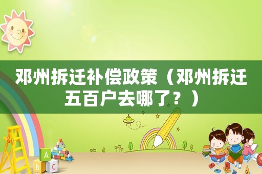 鄧州拆遷補(bǔ)償政策（鄧州拆遷五百戶去哪了？）