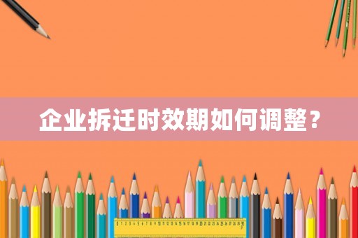 企業拆遷時效期如何調整？