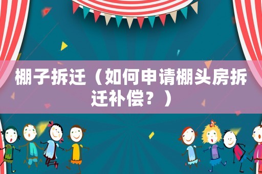棚子拆遷（如何申請棚頭房拆遷補償？）