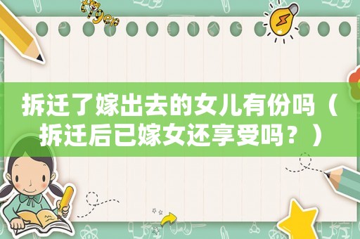拆遷了嫁出去的女兒有份嗎（拆遷后已嫁女還享受嗎？）