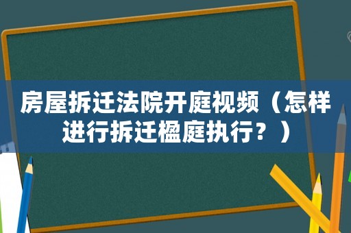 房屋拆遷法院開庭視頻（怎樣進行拆遷楹庭執行？）
