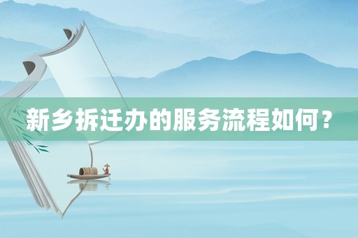 新鄉拆遷辦的服務流程如何？