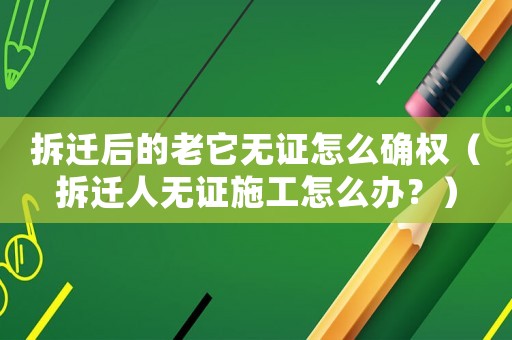 拆遷后的老它無(wú)證怎么確權(quán)（拆遷人無(wú)證施工怎么辦？）