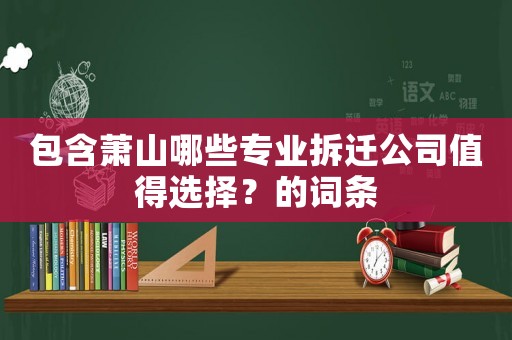 包含蕭山哪些專(zhuān)業(yè)拆遷公司值得選擇？的詞條