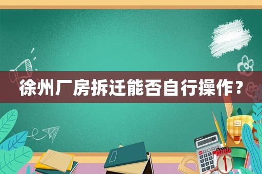 徐州廠房拆遷能否自行操作？