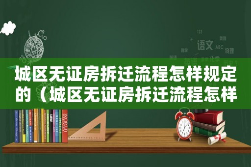城區(qū)無(wú)證房拆遷流程怎樣規(guī)定的（城區(qū)無(wú)證房拆遷流程怎樣？）