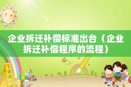 企業(yè)拆遷補償標(biāo)準(zhǔn)出臺（企業(yè)拆遷補償程序的流程）