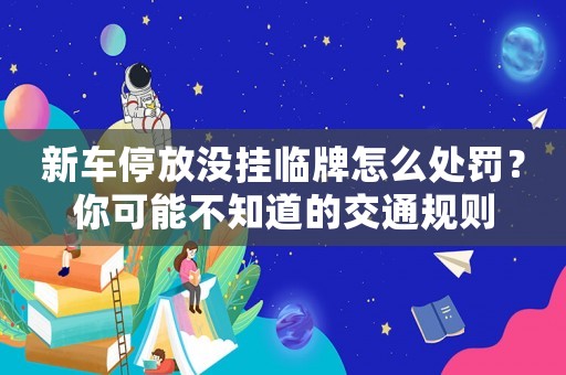新車停放沒掛臨牌怎么處罰？你可能不知道的交通規則