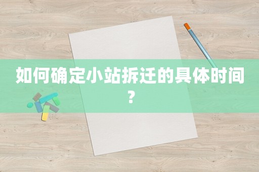 如何確定小站拆遷的具體時間？
