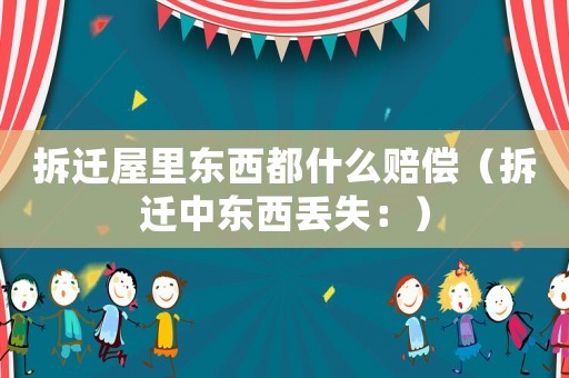 拆遷屋里東西都什么賠償（拆遷中東西丟失：）