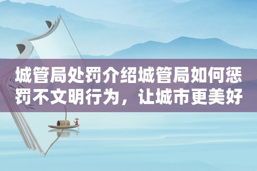 城管局處罰介紹城管局如何懲罰不文明行為，讓城市更美好
