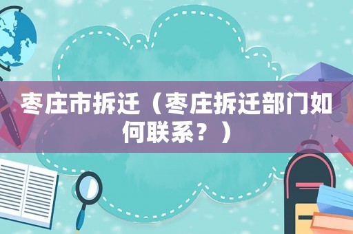 棗莊市拆遷（棗莊拆遷部門如何聯系？）
