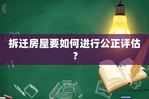 拆遷房屋要如何進(jìn)行公正評(píng)估？