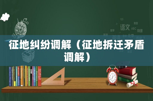 征地糾紛調解（征地拆遷矛盾調解）
