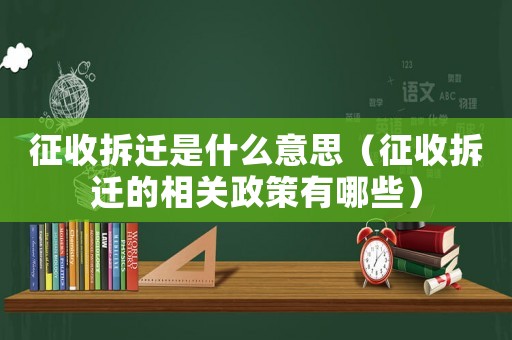 征收拆遷是什么意思（征收拆遷的相關(guān)政策有哪些）