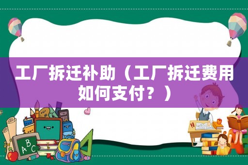 工廠拆遷補助（工廠拆遷費用如何支付？）