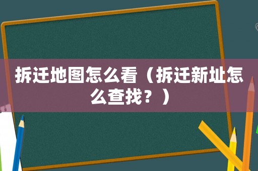 拆遷地圖怎么看（拆遷新址怎么查找？）