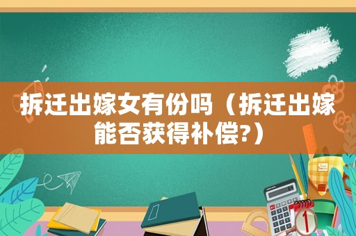 拆遷出嫁女有份嗎（拆遷出嫁能否獲得補償?）