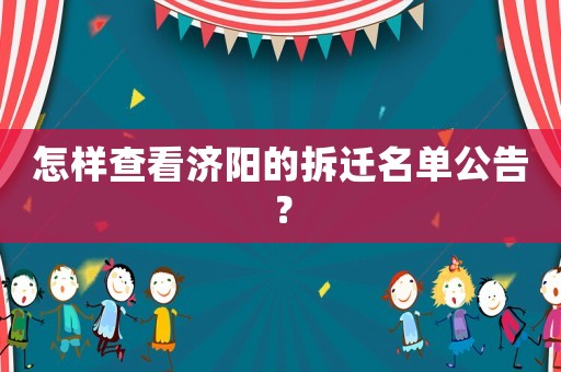 怎樣查看濟(jì)陽(yáng)的拆遷名單公告？