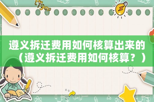 遵義拆遷費用如何核算出來的（遵義拆遷費用如何核算？）