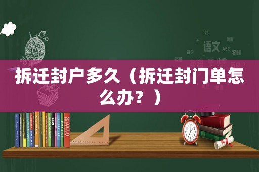 拆遷封戶多久（拆遷封門(mén)單怎么辦？）