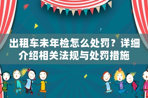 出租車未年檢怎么處罰？詳細介紹相關法規與處罰措施