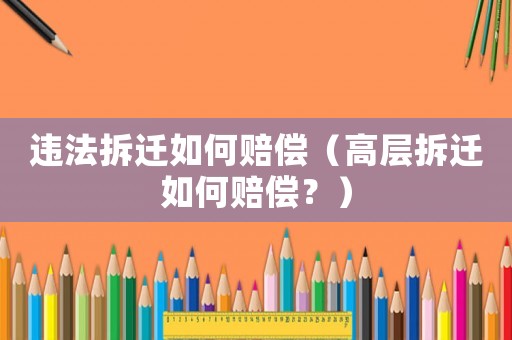 違法拆遷如何賠償（高層拆遷如何賠償？）