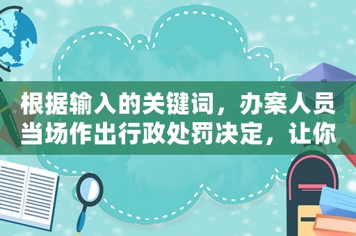 根據(jù)輸入的關(guān)鍵詞，辦案人員當(dāng)場(chǎng)作出行政處罰決定，讓你不再被罰款的5個(gè)方法