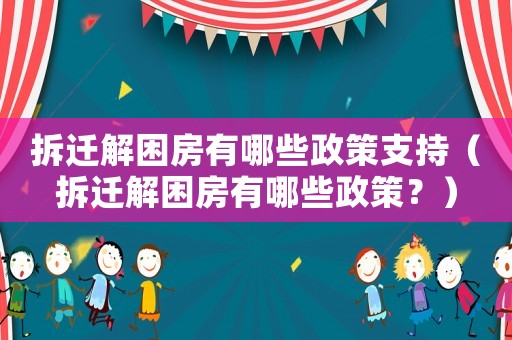拆遷解困房有哪些政策支持（拆遷解困房有哪些政策？）