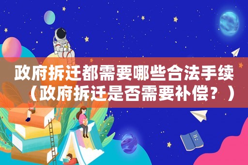 政府拆遷都需要哪些合法手續(xù)（政府拆遷是否需要補(bǔ)償？）