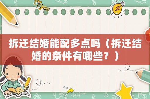 拆遷結(jié)婚能配多點嗎（拆遷結(jié)婚的條件有哪些？）